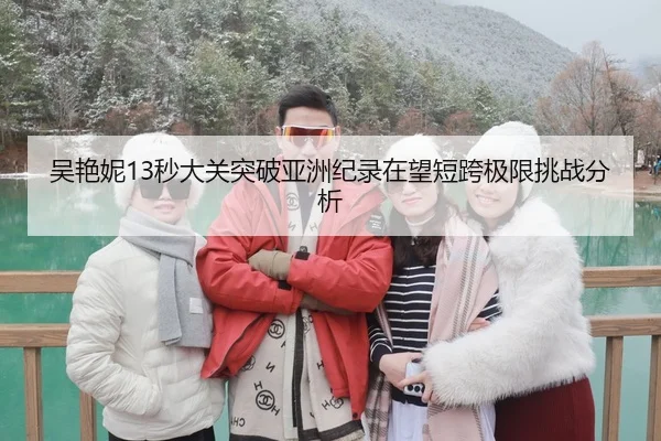 吴艳妮13秒大关突破亚洲纪录在望短跨极限挑战分析
