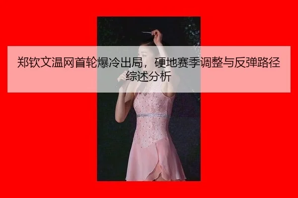 郑钦文温网首轮爆冷出局，硬地赛季调整与反弹路径综述分析