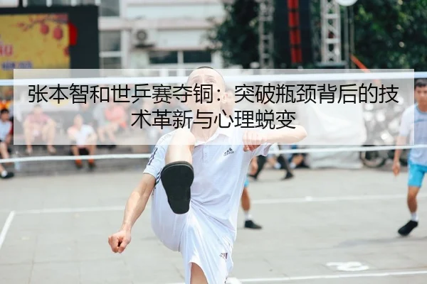 张本智和世乒赛夺铜：突破瓶颈背后的技术革新与心理蜕变